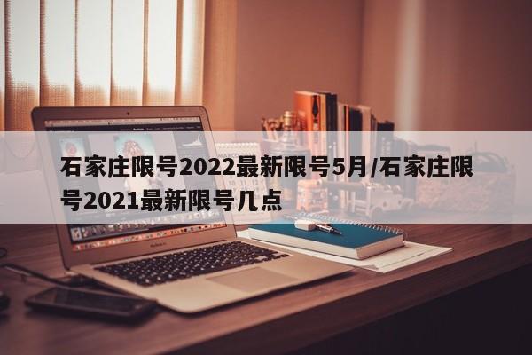 石家庄限号2022最新限号5月/石家庄限号2021最新限号几点