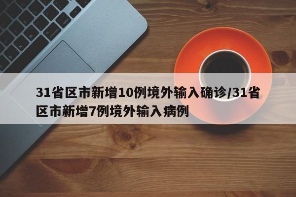 31省区市新增10例境外输入确诊/31省区市新增7例境外输入病例