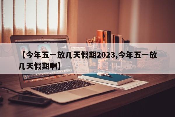 【今年五一放几天假期2023,今年五一放几天假期啊】