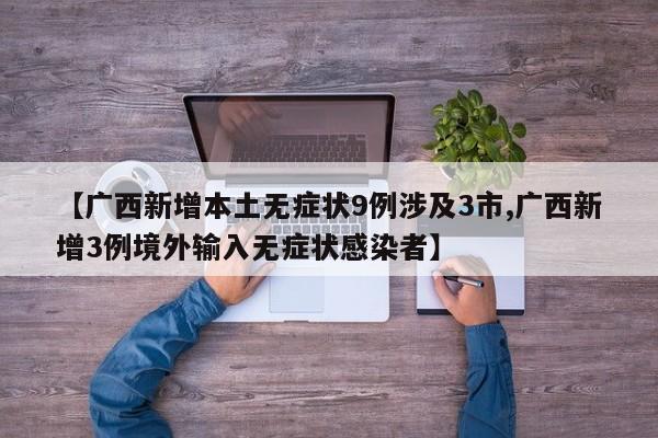 【广西新增本土无症状9例涉及3市,广西新增3例境外输入无症状感染者】