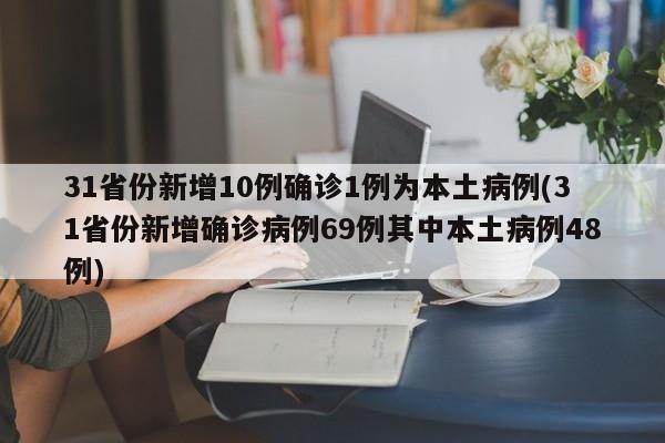 31省份新增10例确诊1例为本土病例(31省份新增确诊病例69例其中本土病例48例)