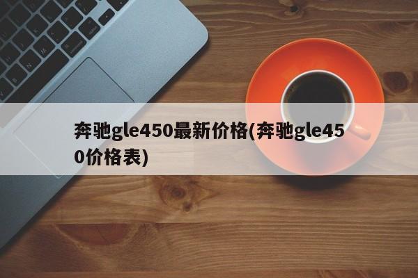 奔驰gle450最新价格(奔驰gle450价格表)