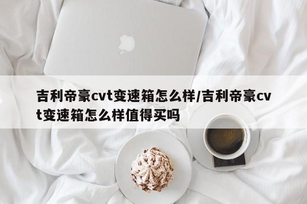 吉利帝豪cvt变速箱怎么样/吉利帝豪cvt变速箱怎么样值得买吗