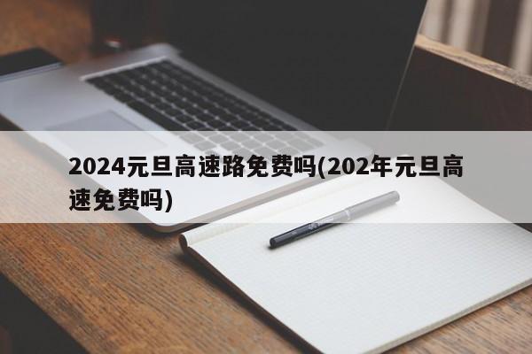 2024元旦高速路免费吗(202年元旦高速免费吗)