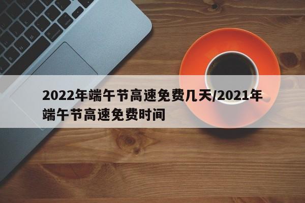 2022年端午节高速免费几天/2021年端午节高速免费时间