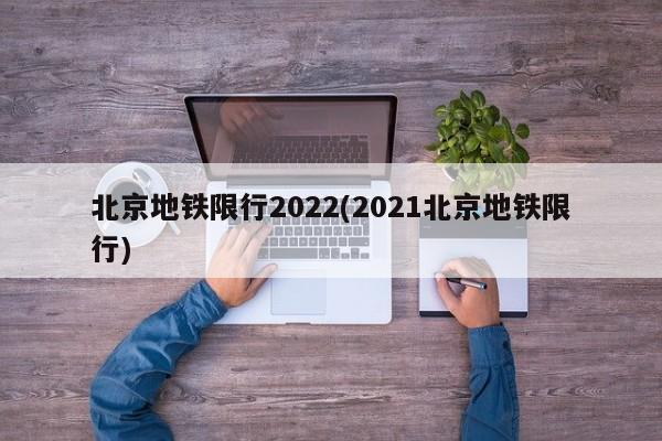 北京地铁限行2022(2021北京地铁限行)