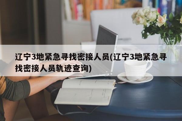 辽宁3地紧急寻找密接人员(辽宁3地紧急寻找密接人员轨迹查询)