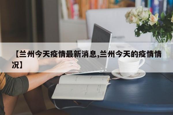 【兰州今天疫情最新消息,兰州今天的疫情情况】