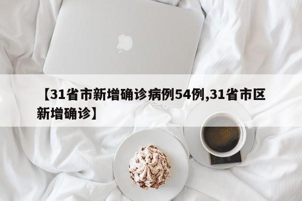 【31省市新增确诊病例54例,31省市区新增确诊】