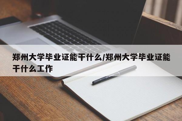 郑州大学毕业证能干什么/郑州大学毕业证能干什么工作