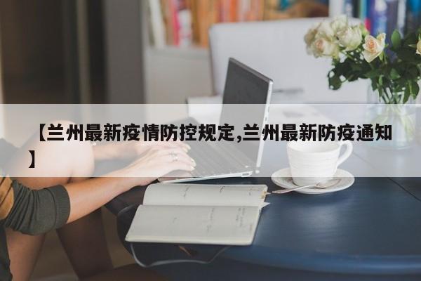【兰州最新疫情防控规定,兰州最新防疫通知】