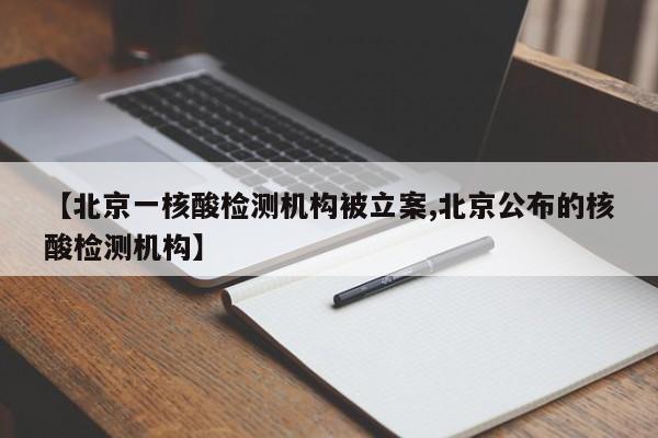 【北京一核酸检测机构被立案,北京公布的核酸检测机构】