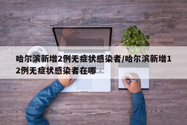 哈尔滨新增2例无症状感染者/哈尔滨新增12例无症状感染者在哪