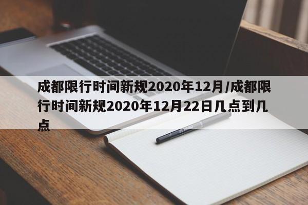 成都限行时间新规2020年12月/成都限行时间新规2020年12月22日几点到几点