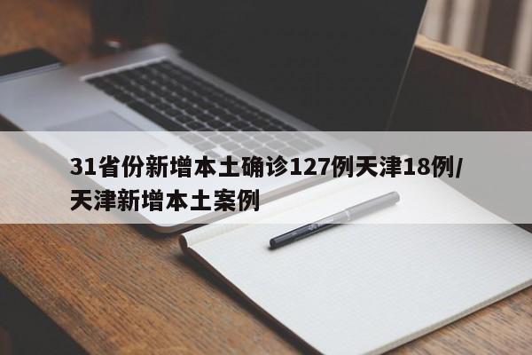 31省份新增本土确诊127例天津18例/天津新增本土案例