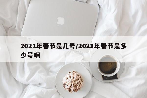 2021年春节是几号/2021年春节是多少号啊