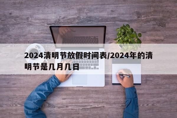 2024清明节放假时间表/2024年的清明节是几月几日