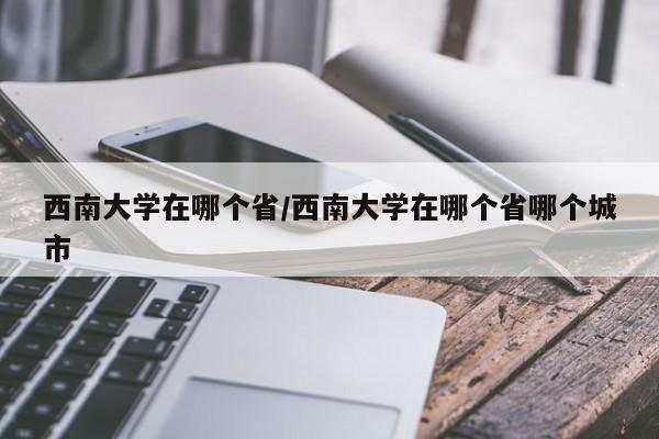 西南大学在哪个省/西南大学在哪个省哪个城市