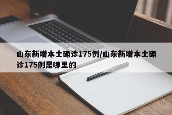 山东新增本土确诊175例/山东新增本土确诊175例是哪里的