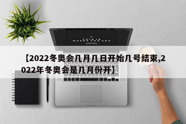 【2022冬奥会几月几日开始几号结束,2022年冬奥会是几月份开】