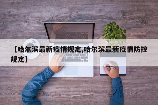 【哈尔滨最新疫情规定,哈尔滨最新疫情防控规定】