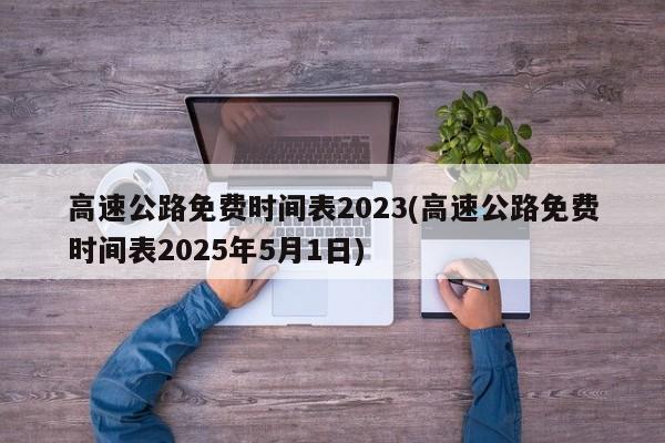 高速公路免费时间表2023(高速公路免费时间表2025年5月1日)