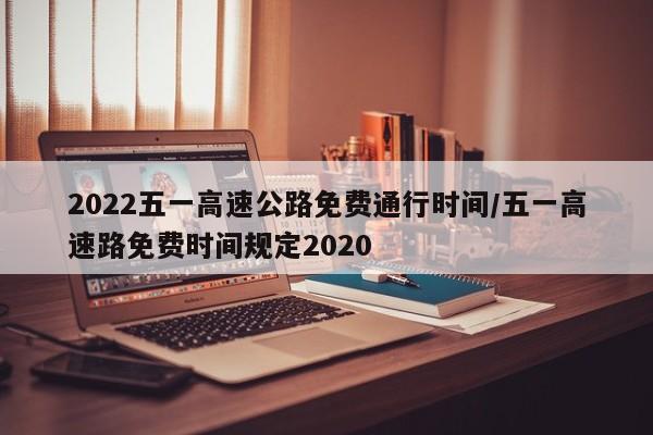 2022五一高速公路免费通行时间/五一高速路免费时间规定2020