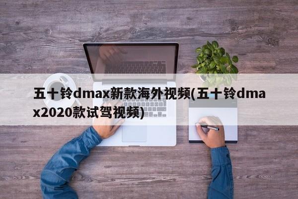 五十铃dmax新款海外视频(五十铃dmax2020款试驾视频)