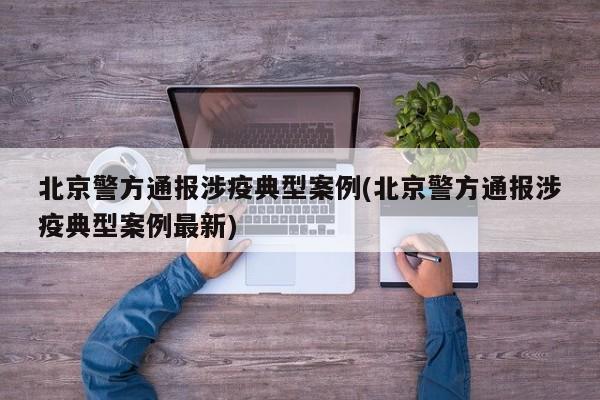 北京警方通报涉疫典型案例(北京警方通报涉疫典型案例最新)