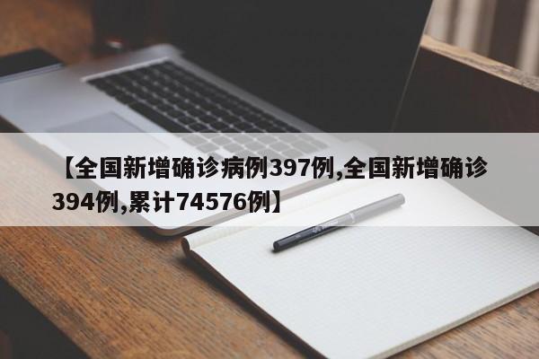 【全国新增确诊病例397例,全国新增确诊394例,累计74576例】