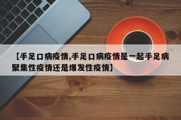 【手足口病疫情,手足口病疫情是一起手足病聚集性疫情还是爆发性疫情】