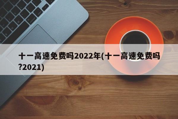 十一高速免费吗2022年(十一高速免费吗?2021)