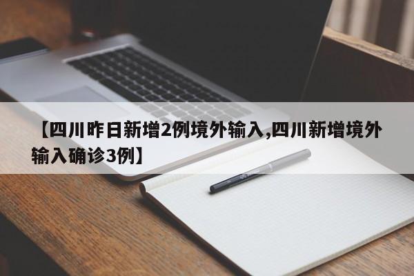 【四川昨日新增2例境外输入,四川新增境外输入确诊3例】