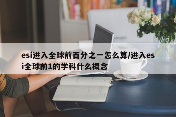 esi进入全球前百分之一怎么算/进入esi全球前1的学科什么概念