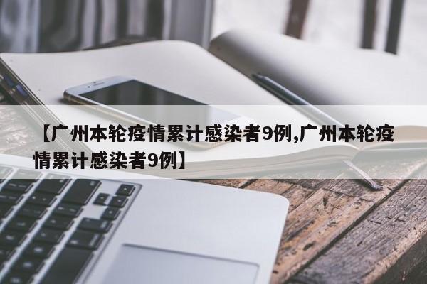 【广州本轮疫情累计感染者9例,广州本轮疫情累计感染者9例】