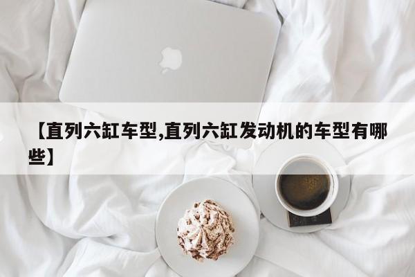 【直列六缸车型,直列六缸发动机的车型有哪些】