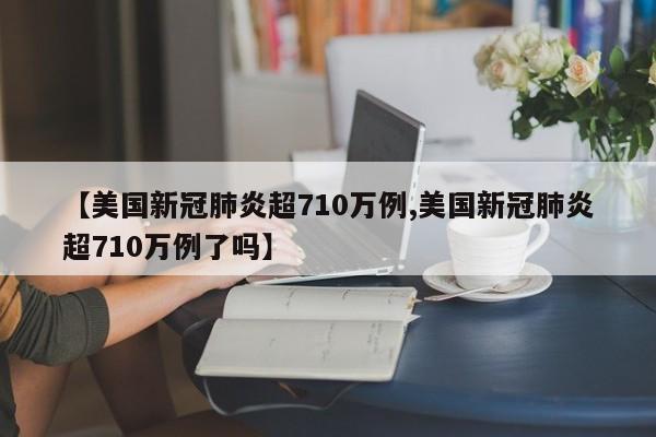 【美国新冠肺炎超710万例,美国新冠肺炎超710万例了吗】