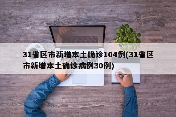 31省区市新增本土确诊104例(31省区市新增本土确诊病例30例)