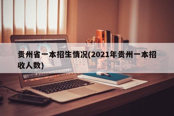 贵州省一本招生情况(2021年贵州一本招收人数)