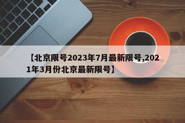 【北京限号2023年7月最新限号,2021年3月份北京最新限号】