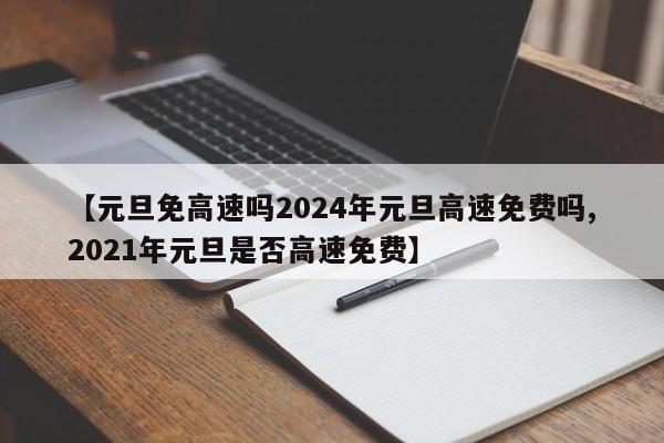【元旦免高速吗2024年元旦高速免费吗,2021年元旦是否高速免费】
