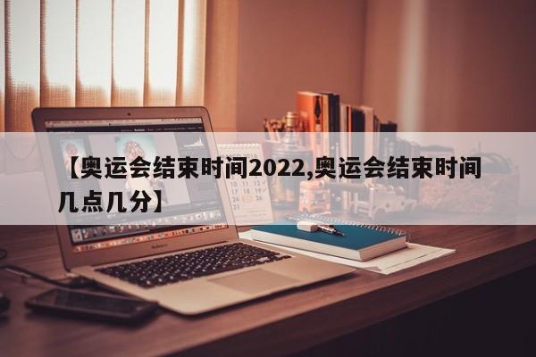 【奥运会结束时间2022,奥运会结束时间几点几分】
