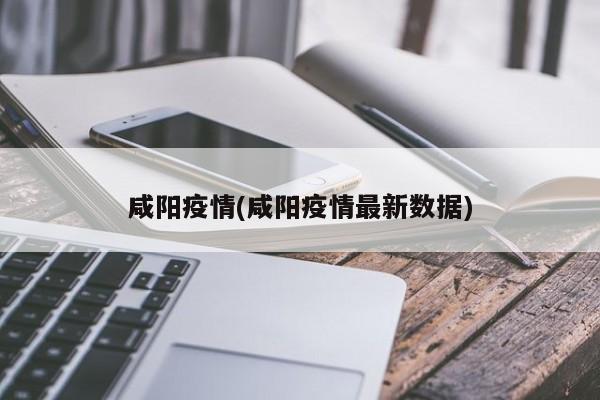 咸阳疫情(咸阳疫情最新数据)