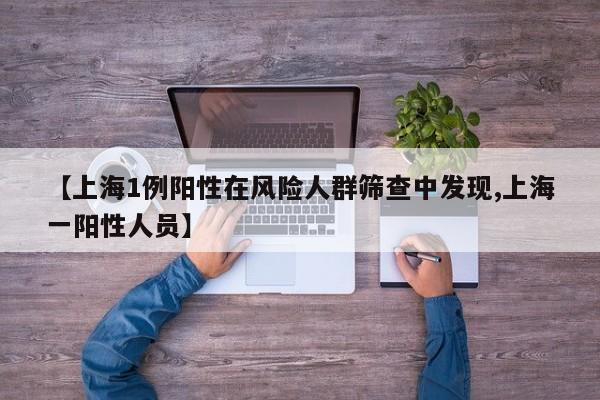 【上海1例阳性在风险人群筛查中发现,上海一阳性人员】