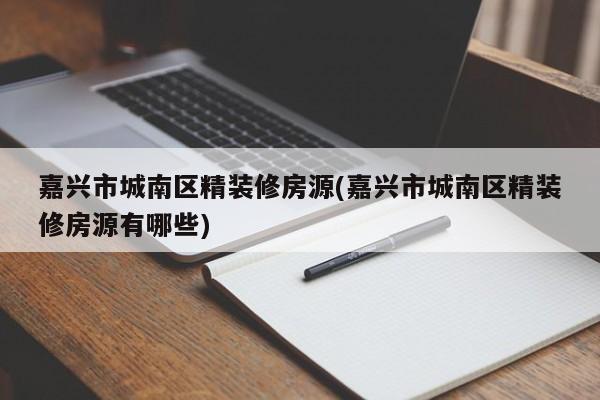 嘉兴市城南区精装修房源(嘉兴市城南区精装修房源有哪些)