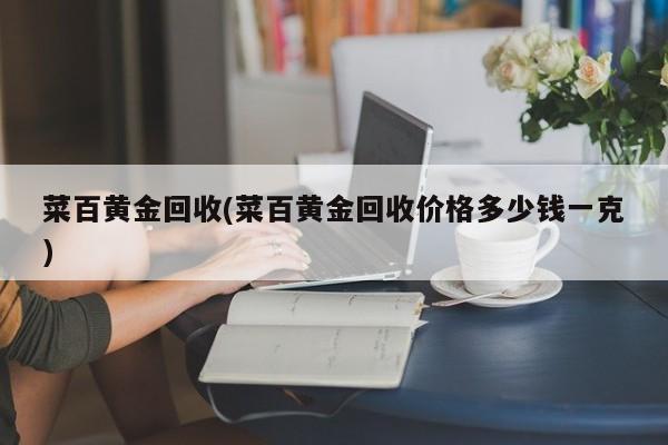菜百黄金回收(菜百黄金回收价格多少钱一克)