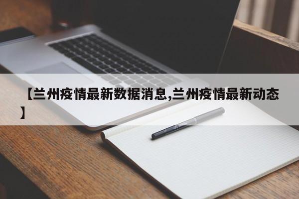 【兰州疫情最新数据消息,兰州疫情最新动态】