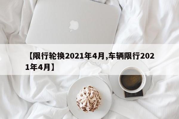【限行轮换2021年4月,车辆限行2021年4月】