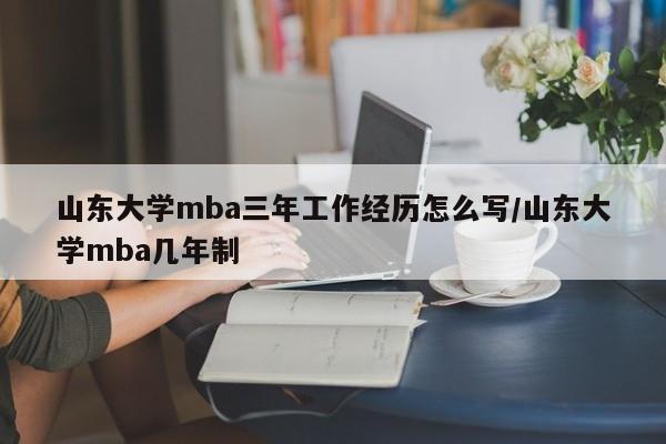 山东大学mba三年工作经历怎么写/山东大学mba几年制