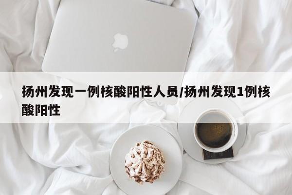 扬州发现一例核酸阳性人员/扬州发现1例核酸阳性